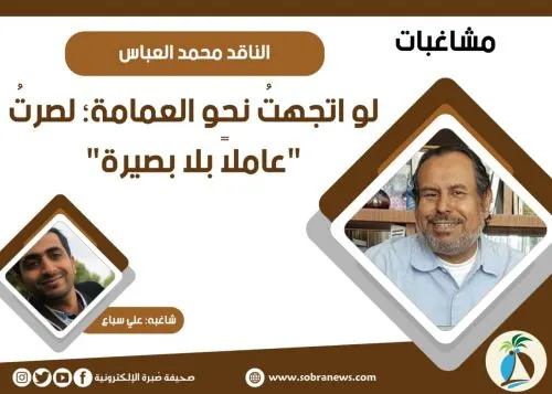 كتابة النص الأدبي تحتاج إلى بياض شعوري لا أمتلكه الناقد محمد العباس: لو اتجهت نحو العمامة؛ لصرتُ “عاملاً بلا بصيرة”
